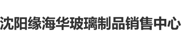 啊啊啊别停,继续好爽啊视频沈阳缘海华玻璃制品销售中心